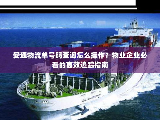 安通物流单号码查询怎么操作?物业企业必看的高效追踪指南 安通物流单号码查询怎么操作?物业企业必看的高效追踪指南