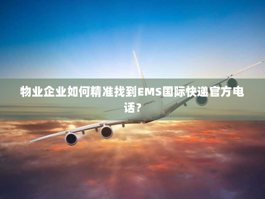 物业企业如何精准找到EMS国际快递官方电话? 物业企业如何精准找到EMS国际快递官方电话?