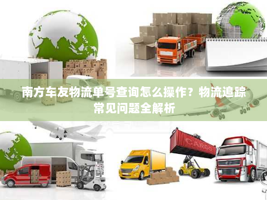 南方车友物流单号查询怎么操作？物流追踪常见问题全解析