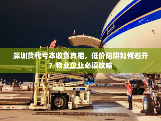 深圳货代亏本收货真相,低价陷阱如何避开?物业企业必读攻略 深圳货代亏本收货真相,低价陷阱如何避开?物业企业必读攻略
