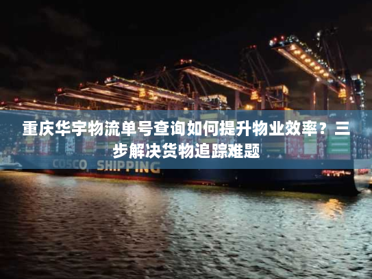 重庆华宇物流单号查询如何提升物业效率?三步解决货物追踪难题 重庆华宇物流单号查询如何提升物业效率?三步解决货物追踪难题