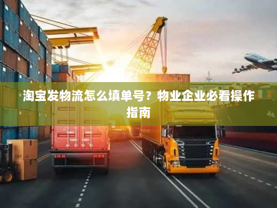 淘宝发物流怎么填单号?物业企业必看操作指南 淘宝发物流怎么填单号?物业企业必看操作指南