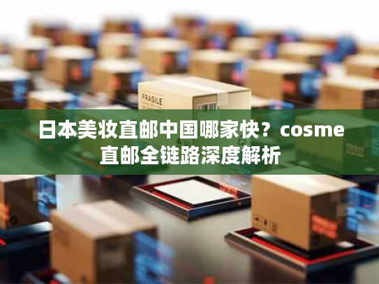 日本美妆直邮中国哪家快?cosme直邮全链路深度解析 日本美妆直邮中国哪家快?cosme直邮全链路深度解析