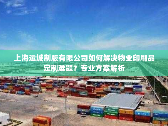 上海运城制版有限公司如何解决物业印刷品定制难题？专业方案解析