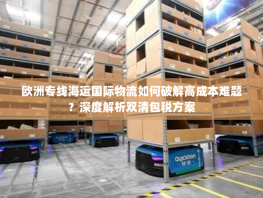 欧洲专线海运国际物流如何破解高成本难题？深度解析双清包税方案