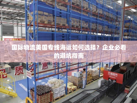 国际物流美国专线海运如何选择？企业必看的避坑指南
