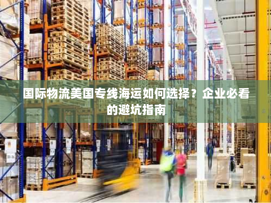 国际物流美国专线海运如何选择？企业必看的避坑指南