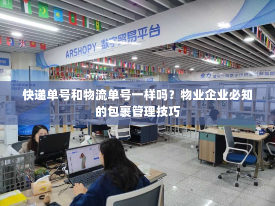 快递单号和物流单号一样吗?物业企业必知的包裹管理技巧 快递单号和物流单号一样吗?物业企业必知的包裹管理技巧