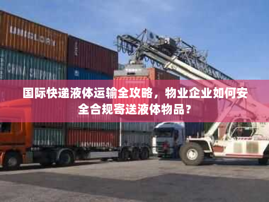 国际快递液体运输全攻略,物业企业如何安全合规寄送液体物品? 国际快递液体运输全攻略,物业企业如何安全合规寄送液体物品?