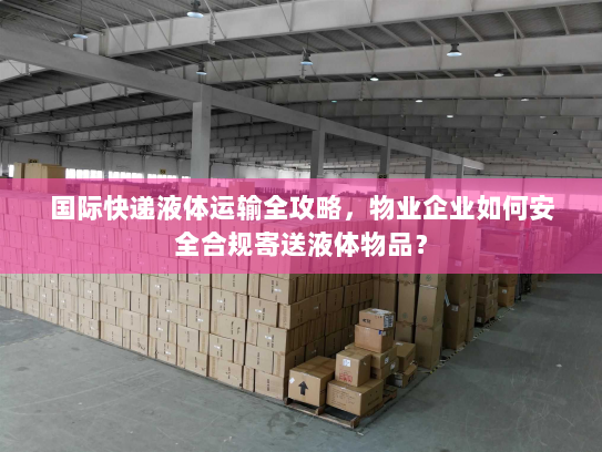国际快递液体运输全攻略,物业企业如何安全合规寄送液体物品? 国际快递液体运输全攻略,物业企业如何安全合规寄送液体物品?