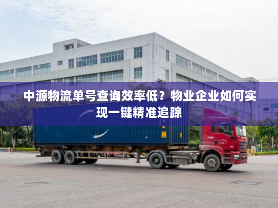 中源物流单号查询效率低?物业企业如何实现一键精准追踪 中源物流单号查询效率低?物业企业如何实现一键精准追踪