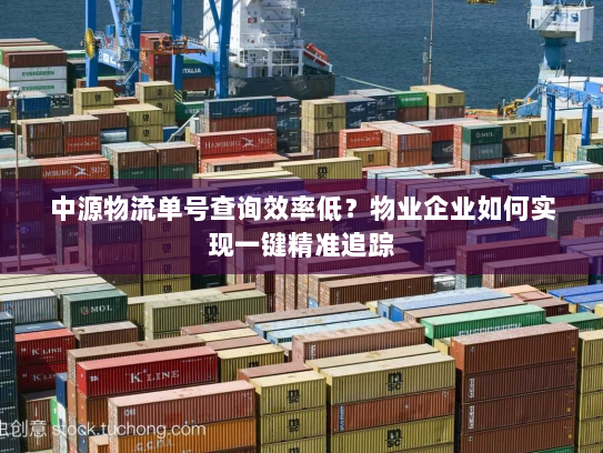 中源物流单号查询效率低?物业企业如何实现一键精准追踪 中源物流单号查询效率低?物业企业如何实现一键精准追踪