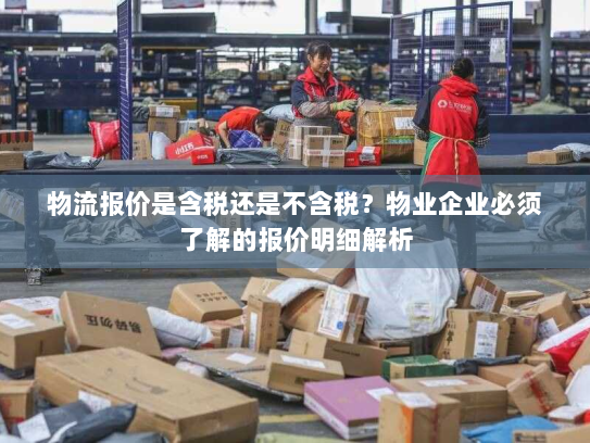 物流报价是含税还是不含税？物业企业必须了解的报价明细解析