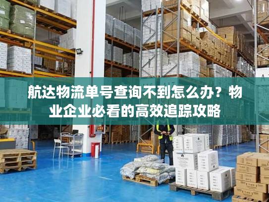 航达物流单号查询不到怎么办?物业企业必看的高效追踪攻略 航达物流单号查询不到怎么办?物业企业必看的高效追踪攻略