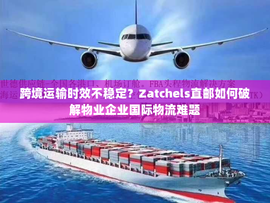 跨境运输时效不稳定?Zatchels直邮如何破解物业企业国际物流难题 跨境运输时效不稳定?Zatchels直邮如何破解物业企业国际物流难题