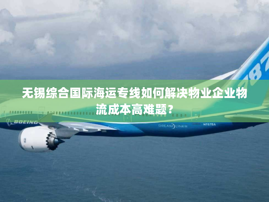 无锡综合国际海运专线如何解决物业企业物流成本高难题? 无锡综合国际海运专线如何解决物业企业物流成本高难题?