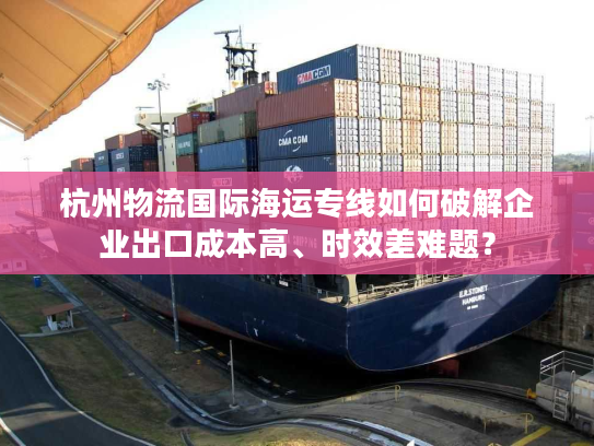 杭州物流国际海运专线如何破解企业出口成本高、时效差难题? 杭州物流国际海运专线如何破解企业出口成本高、时效差难题?