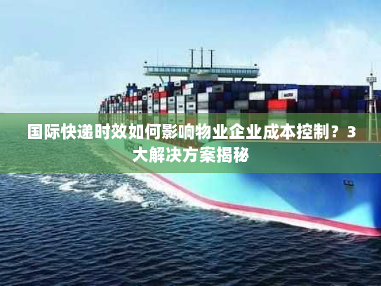 国际快递时效如何影响物业企业成本控制?3大解决方案揭秘 国际快递时效如何影响物业企业成本控制?3大解决方案揭秘