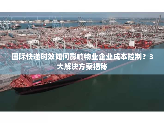 国际快递时效如何影响物业企业成本控制?3大解决方案揭秘 国际快递时效如何影响物业企业成本控制?3大解决方案揭秘