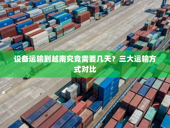 设备运输到越南究竟需要几天?三大运输方式对比 设备运输到越南究竟需要几天?三大运输方式对比