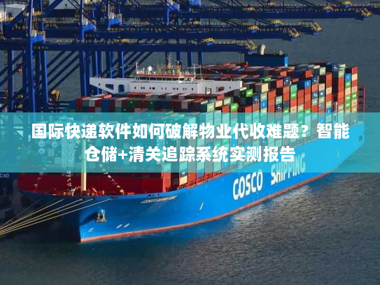 国际快递软件如何破解物业代收难题?智能仓储+清关追踪系统实测报告 国际快递软件如何破解物业代收难题?智能仓储+清关追踪系统实测报告