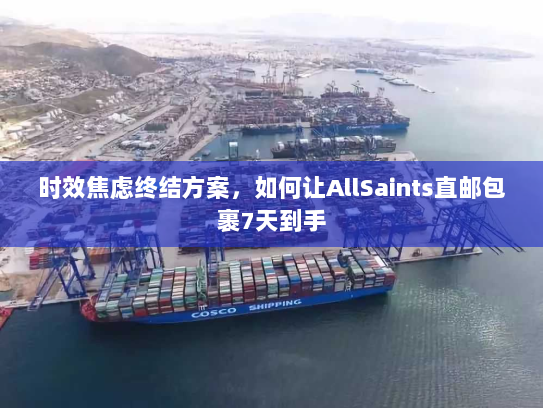 时效焦虑终结方案,如何让AllSaints直邮包裹7天到手 时效焦虑终结方案,如何让AllSaints直邮包裹7天到手