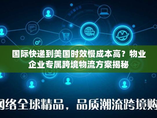 国际快递到美国时效慢成本高？物业企业专属跨境物流方案揭秘