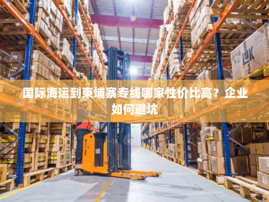 国际海运到柬埔寨专线哪家性价比高?企业如何避坑 国际海运到柬埔寨专线哪家性价比高?企业如何避坑