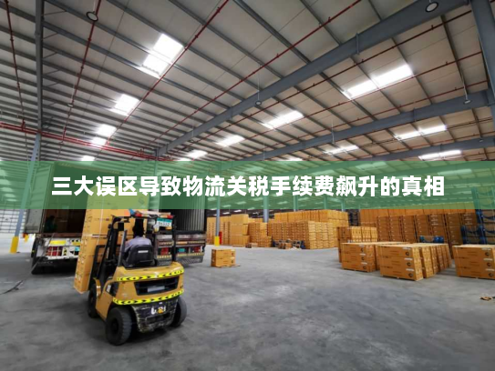 三大误区导致物流关税手续费飙升的真相 三大误区导致物流关税手续费飙升的真相