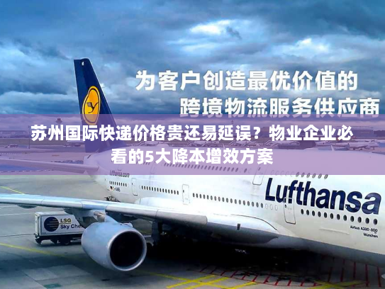 苏州国际快递价格贵还易延误?物业企业必看的5大降本增效方案 苏州国际快递价格贵还易延误?物业企业必看的5大降本增效方案