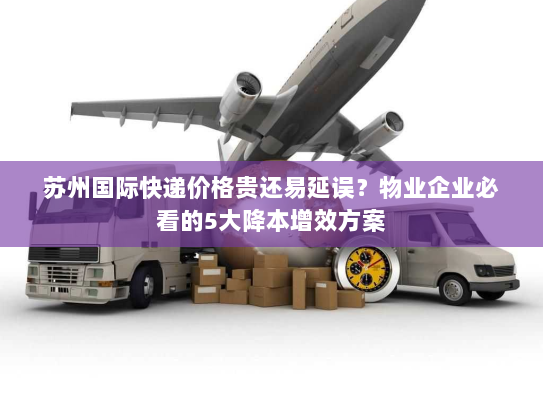 苏州国际快递价格贵还易延误?物业企业必看的5大降本增效方案 苏州国际快递价格贵还易延误?物业企业必看的5大降本增效方案