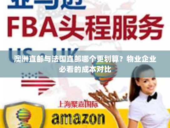 澳洲直邮与法国直邮哪个更划算?物业企业必看的成本对比 澳洲直邮与法国直邮哪个更划算?物业企业必看的成本对比