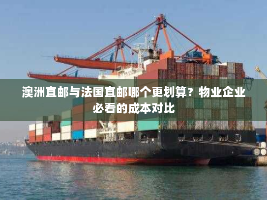 澳洲直邮与法国直邮哪个更划算?物业企业必看的成本对比 澳洲直邮与法国直邮哪个更划算?物业企业必看的成本对比