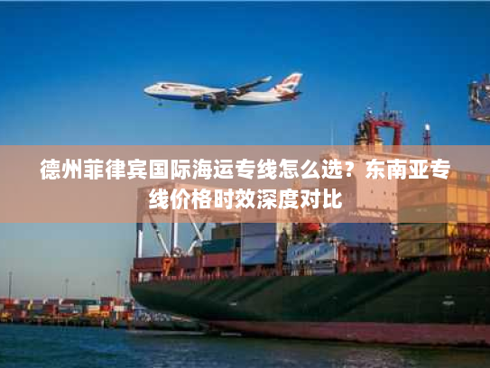 德州菲律宾国际海运专线怎么选?东南亚专线价格时效深度对比 德州菲律宾国际海运专线怎么选?东南亚专线价格时效深度对比