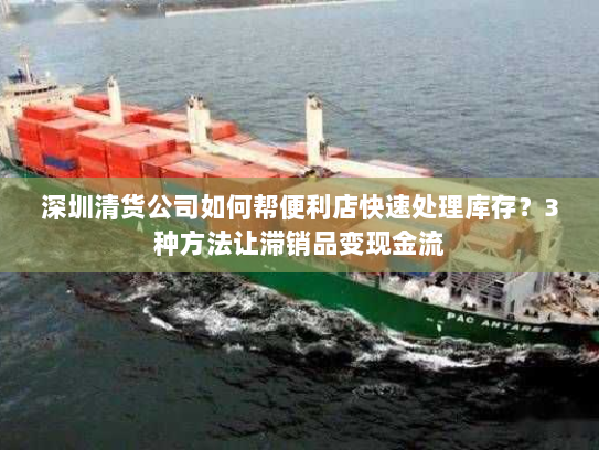 深圳清货公司如何帮便利店快速处理库存?3种方法让滞销品变现金流 深圳清货公司如何帮便利店快速处理库存?3种方法让滞销品变现金流
