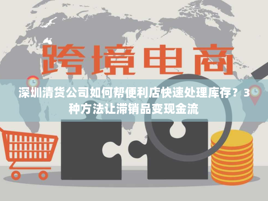 深圳清货公司如何帮便利店快速处理库存?3种方法让滞销品变现金流 深圳清货公司如何帮便利店快速处理库存?3种方法让滞销品变现金流