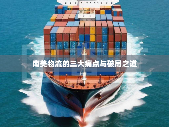 南美物流的三大痛点与破局之道