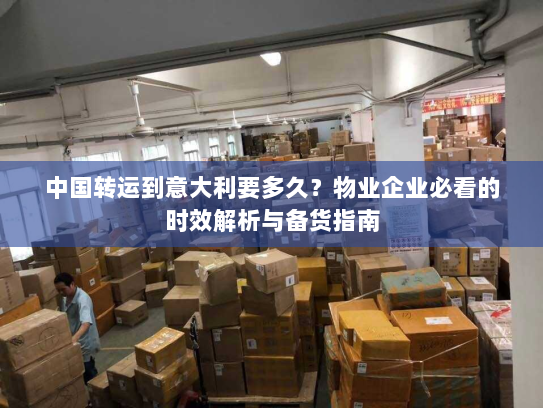 中国转运到意大利要多久?物业企业必看的时效解析与备货指南 中国转运到意大利要多久?物业企业必看的时效解析与备货指南