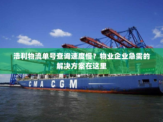 浩利物流单号查询速度慢？物业企业急需的解决方案在这里