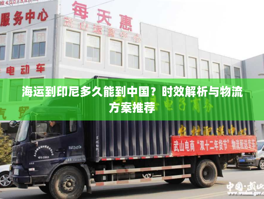 海运到印尼多久能到中国?时效解析与物流方案推荐 海运到印尼多久能到中国?时效解析与物流方案推荐