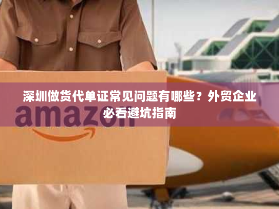深圳做货代单证常见问题有哪些？外贸企业必看避坑指南