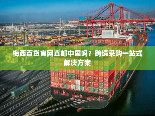 梅西百货官网直邮中国吗?跨境采购一站式解决方案 梅西百货官网直邮中国吗?跨境采购一站式解决方案