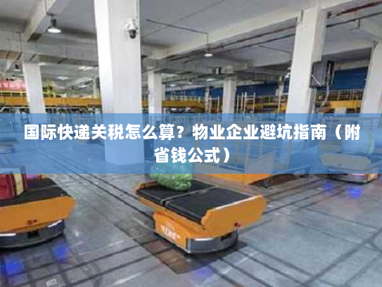 国际快递关税怎么算？物业企业避坑指南（附省钱公式）