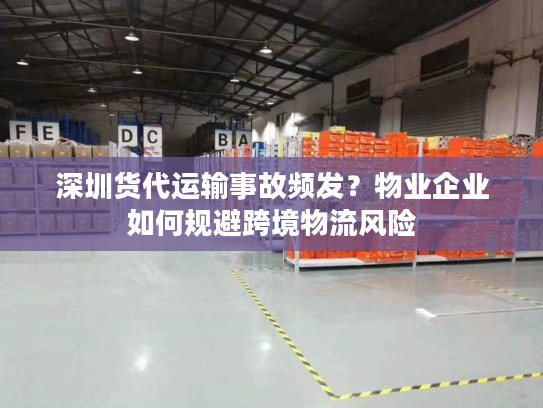 深圳货代运输事故频发?物业企业如何规避跨境物流风险 深圳货代运输事故频发?物业企业如何规避跨境物流风险