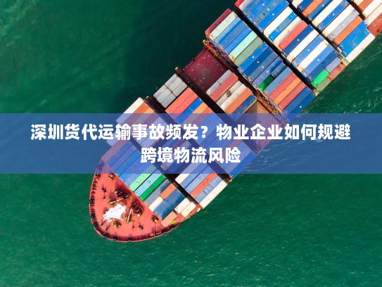 深圳货代运输事故频发?物业企业如何规避跨境物流风险 深圳货代运输事故频发?物业企业如何规避跨境物流风险
