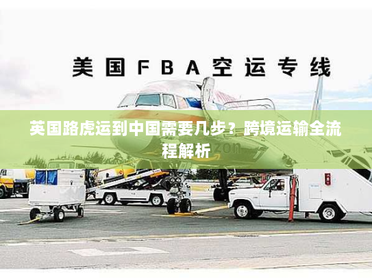 英国路虎运到中国需要几步?跨境运输全流程解析 英国路虎运到中国需要几步?跨境运输全流程解析