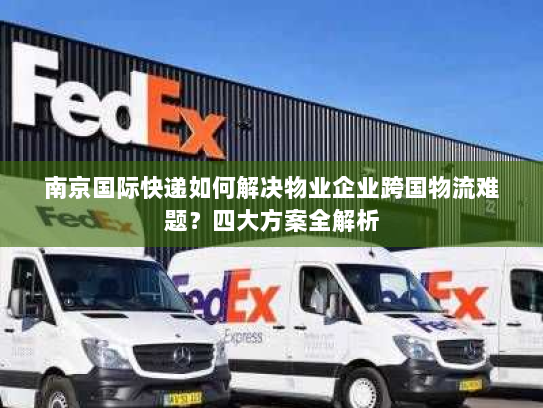 南京国际快递如何解决物业企业跨国物流难题?四大方案全解析 南京国际快递如何解决物业企业跨国物流难题?四大方案全解析