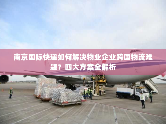 南京国际快递如何解决物业企业跨国物流难题?四大方案全解析 南京国际快递如何解决物业企业跨国物流难题?四大方案全解析