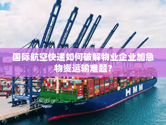 国际航空快递如何破解物业企业加急物资运输难题? 国际航空快递如何破解物业企业加急物资运输难题?