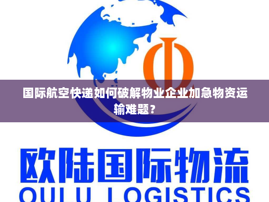 国际航空快递如何破解物业企业加急物资运输难题？